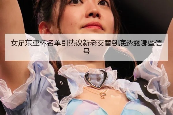 女足东亚杯名单引热议新老交替到底透露哪些信号